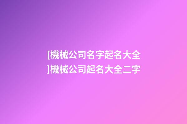 [機械公司名字起名大全]機械公司起名大全二字-第1張-公司起名-玄機派